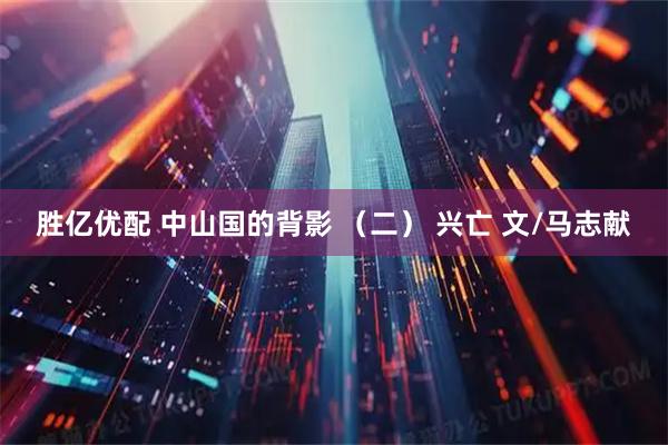 胜亿优配 中山国的背影 （二） 兴亡 文/马志献