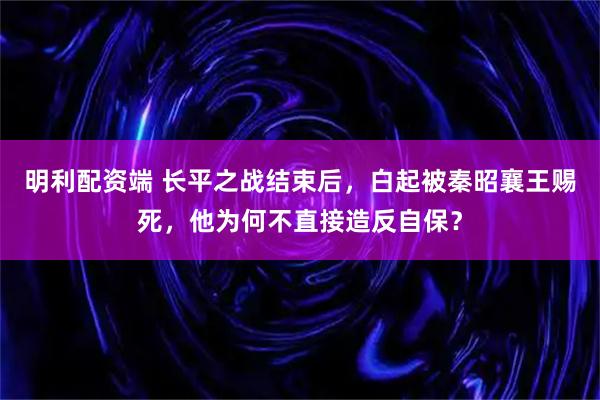 明利配资端 长平之战结束后，白起被秦昭襄王赐死，他为何不直接造反自保？