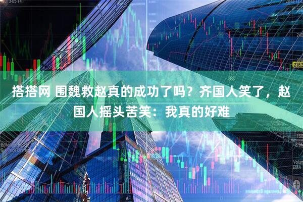 搭搭网 围魏救赵真的成功了吗？齐国人笑了，赵国人摇头苦笑：我真的好难