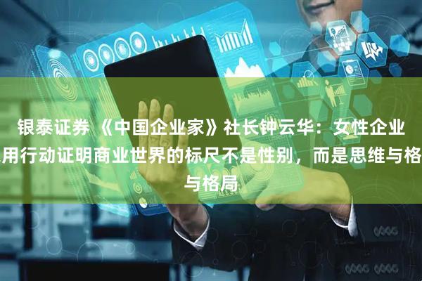 银泰证券 《中国企业家》社长钟云华：女性企业家用行动证明商业世界的标尺不是性别，而是思维与格局