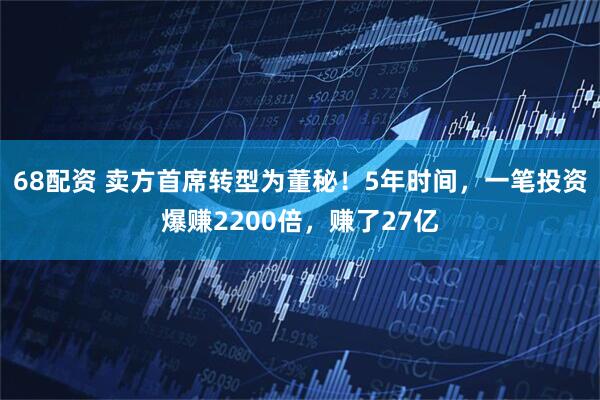 68配资 卖方首席转型为董秘!5年时间,一笔投资爆赚2200倍,赚了27亿
