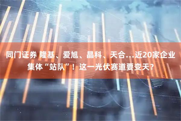 同门证券 隆基、爱旭、晶科、天合…近20家企业集体“站队”！这一光伏赛道要变天？
