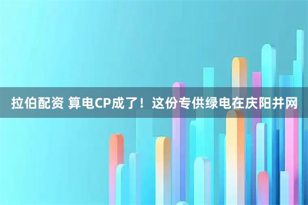拉伯配资 算电CP成了！这份专供绿电在庆阳并网