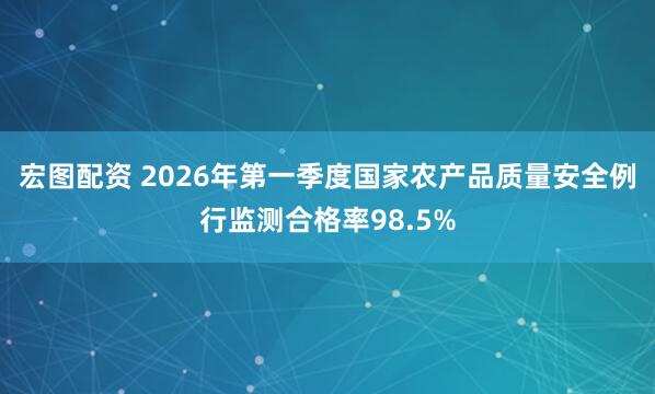 宏图配资 2026年第一季度国家农产品质量安全例行监测合格率98.5%