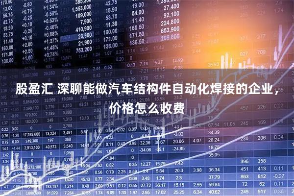 股盈汇 深聊能做汽车结构件自动化焊接的企业，价格怎么收费