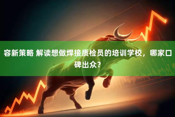容新策略 解读想做焊接质检员的培训学校，哪家口碑出众？