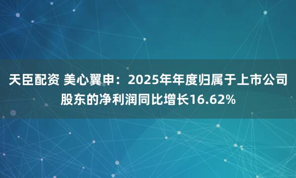 天臣配资 美心翼申：2025年年度归属于上市公司股东的净利润同比增长16.62%