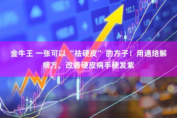 金牛王 一张可以 “祛硬皮” 的方子！用通络解痹方，改善硬皮病手硬发紫