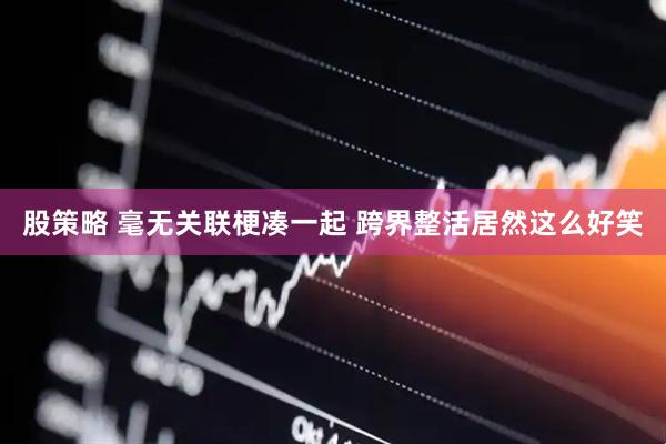 股策略 毫无关联梗凑一起 跨界整活居然这么好笑