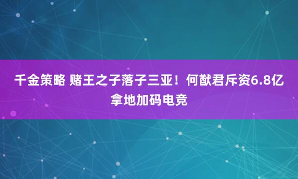 千金策略 赌王之子落子三亚！何猷君斥资6.8亿拿地加码电竞
