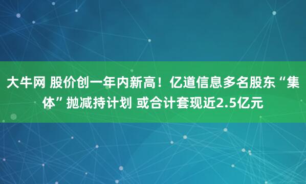 大牛网 股价创一年内新高！亿道信息多名股东“集体”抛减持计划 或合计套现近2.5亿元