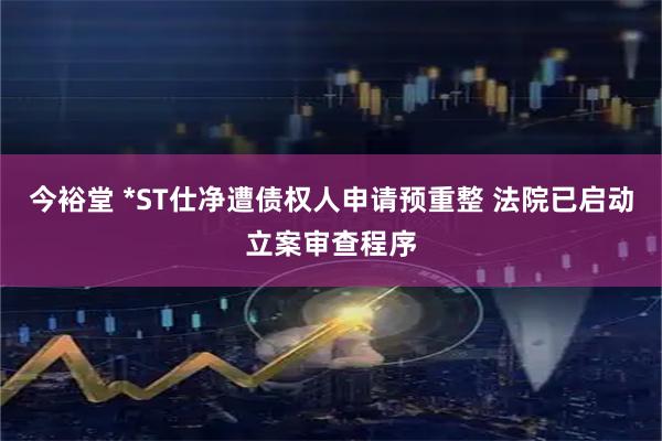 今裕堂 *ST仕净遭债权人申请预重整 法院已启动立案审查程序
