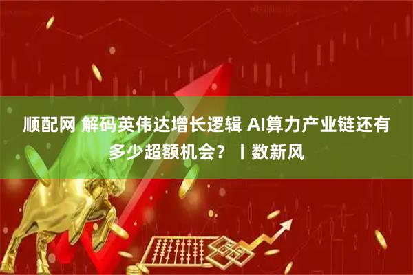 顺配网 解码英伟达增长逻辑 AI算力产业链还有多少超额机会?丨数新风