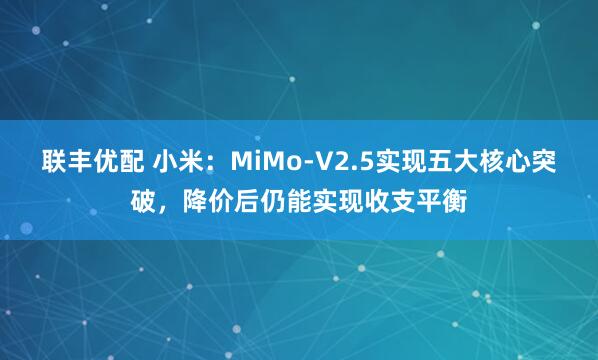 联丰优配 小米：MiMo-V2.5实现五大核心突破，降价后仍能实现收支平衡