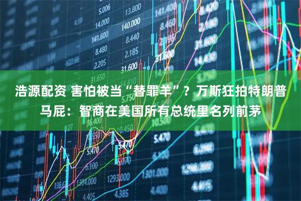 浩源配资 害怕被当“替罪羊”？万斯狂拍特朗普马屁：智商在美国所有总统里名列前茅