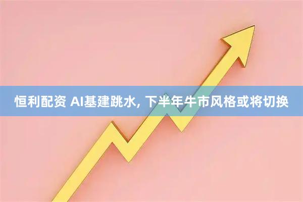 恒利配资 AI基建跳水, 下半年牛市风格或将切换