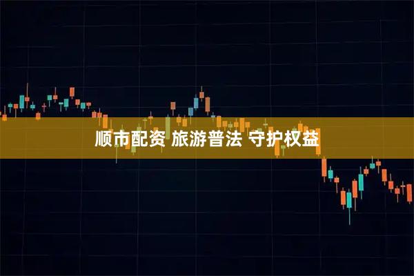 顺市配资 旅游普法 守护权益