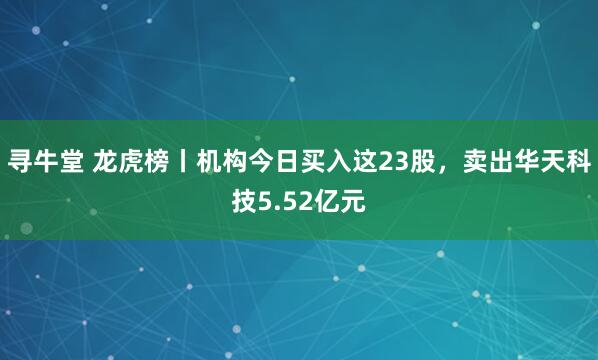 寻牛堂 龙虎榜丨机构今日买入这23股，卖出华天科技5.52亿元