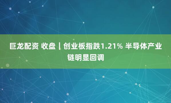 巨龙配资 收盘｜创业板指跌1.21% 半导体产业链明显回调