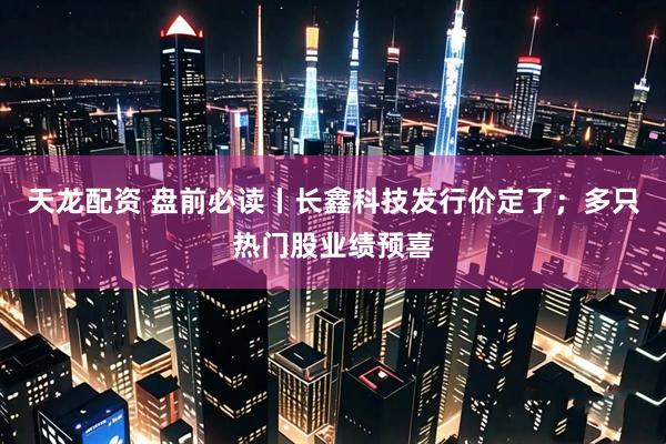 天龙配资 盘前必读丨长鑫科技发行价定了；多只热门股业绩预喜