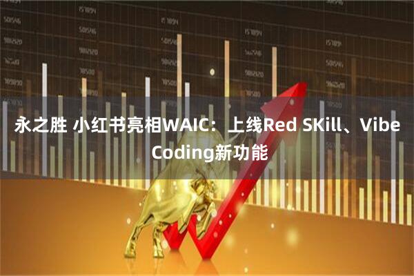 永之胜 小红书亮相WAIC:上线Red SKill、Vibe Coding新功能