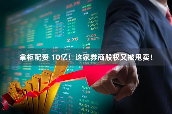 拿柜配资 10亿！这家券商股权又被甩卖！
