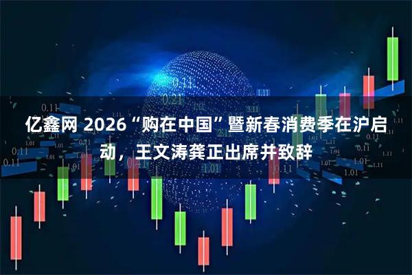 亿鑫网 2026“购在中国”暨新春消费季在沪启动，王文涛龚正出席并致辞