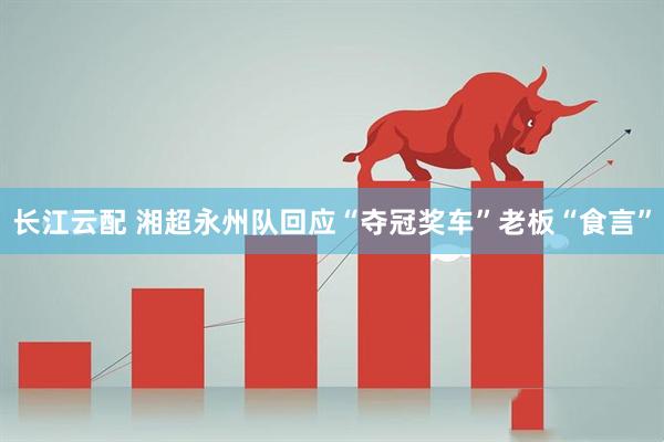 长江云配 湘超永州队回应“夺冠奖车”老板“食言”