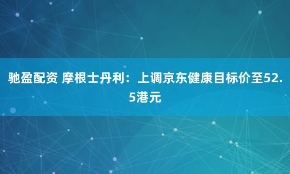 驰盈配资 摩根士丹利：上调京东健康目标价至52.5港元