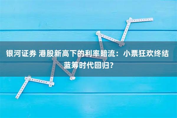 银河证券 港股新高下的利率暗流：小票狂欢终结 蓝筹时代回归？