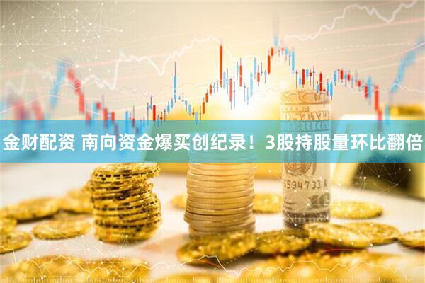 金财配资 南向资金爆买创纪录！3股持股量环比翻倍
