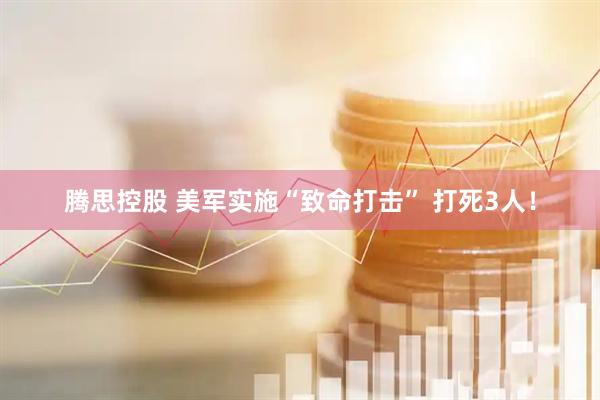腾思控股 美军实施“致命打击” 打死3人！