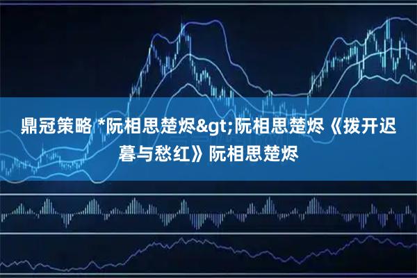 鼎冠策略 *阮相思楚烬>阮相思楚烬《拨开迟暮与愁红》阮相思楚烬