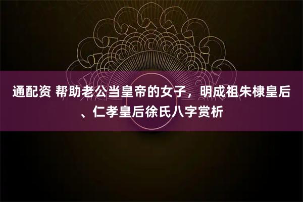 通配资 帮助老公当皇帝的女子，明成祖朱棣皇后、仁孝皇后徐氏八字赏析