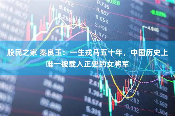 股民之家 秦良玉：一生戎马五十年，中国历史上唯一被载入正史的女将军