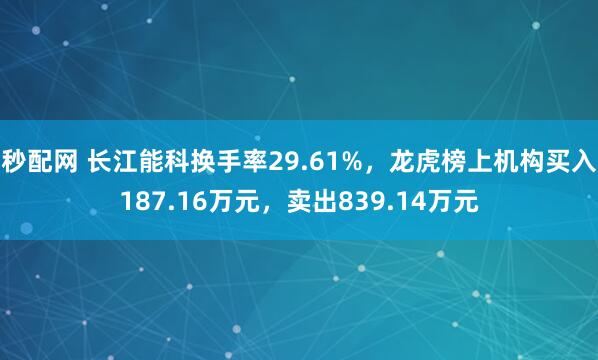 秒配网 长江能科换手率29.61%，龙虎榜上机构买入187.16万元，卖出839.14万元