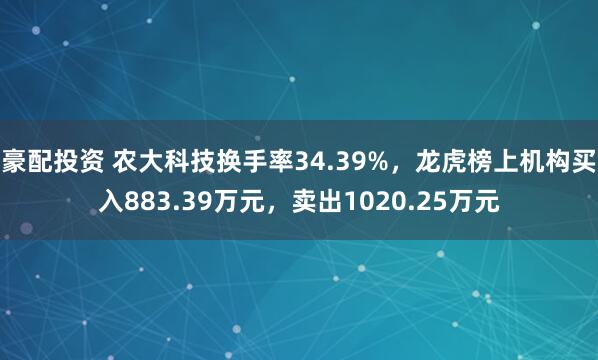 豪配投资 农大科技换手率34.39%，龙虎榜上机构买入883.39万元，卖出1020.25万元