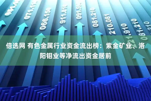 倍选网 有色金属行业资金流出榜：紫金矿业、洛阳钼业等净流出资金居前