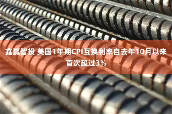 鑫赢智投 美国1年期CPI互换利率自去年10月以来首次超过3%
