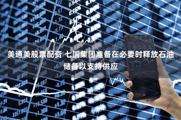 美通美股票配资 七国集团准备在必要时释放石油储备以支持供应