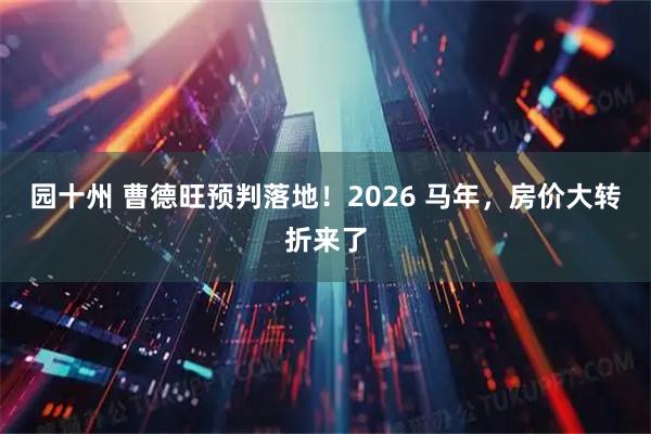 园十州 曹德旺预判落地！2026 马年，房价大转折来了