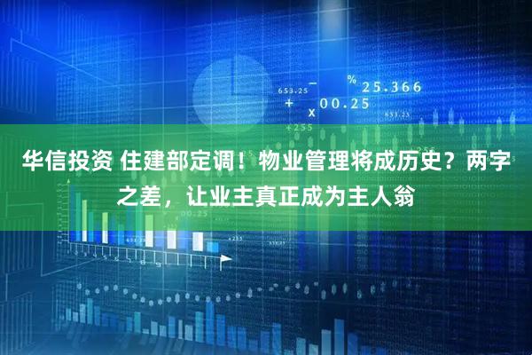 华信投资 住建部定调！物业管理将成历史？两字之差，让业主真正成为主人翁