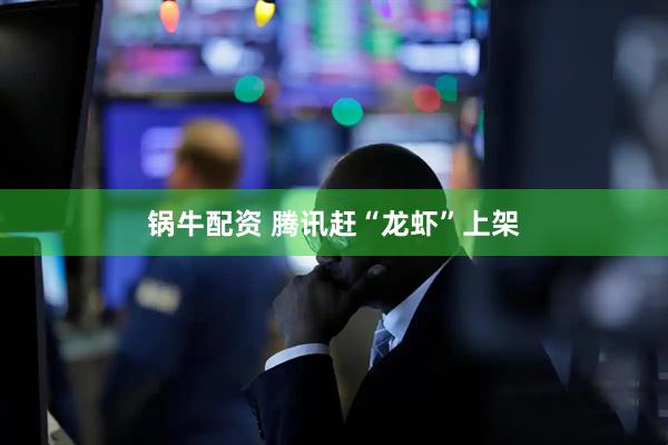 锅牛配资 腾讯赶“龙虾”上架