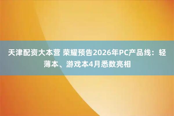 天津配资大本营 荣耀预告2026年PC产品线：轻薄本、游戏本4月悉数亮相