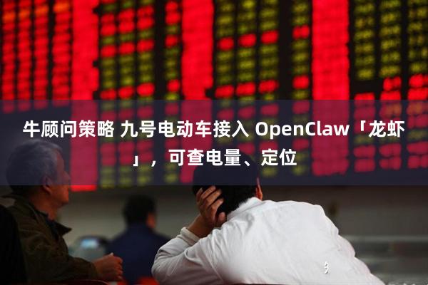 牛顾问策略 九号电动车接入 OpenClaw「龙虾」，可查电量、定位