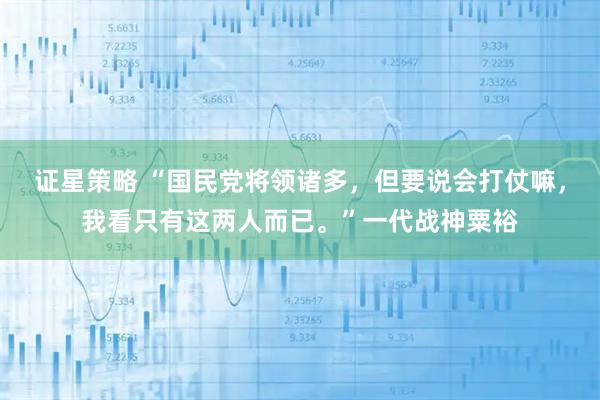 证星策略 “国民党将领诸多，但要说会打仗嘛，我看只有这两人而已。”一代战神粟裕
