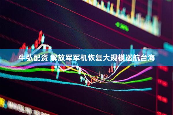 牛弘配资 解放军军机恢复大规模巡航台海