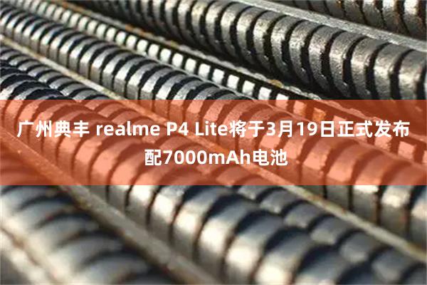 广州典丰 realme P4 Lite将于3月19日正式发布 配7000mAh电池