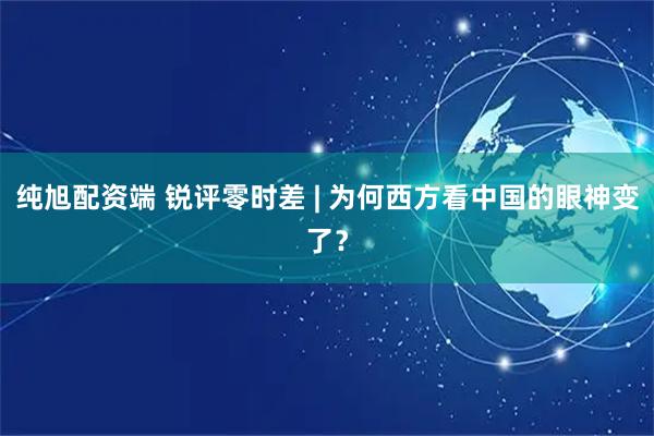 纯旭配资端 锐评零时差 | 为何西方看中国的眼神变了？