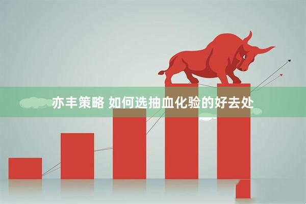 亦丰策略 如何选抽血化验的好去处